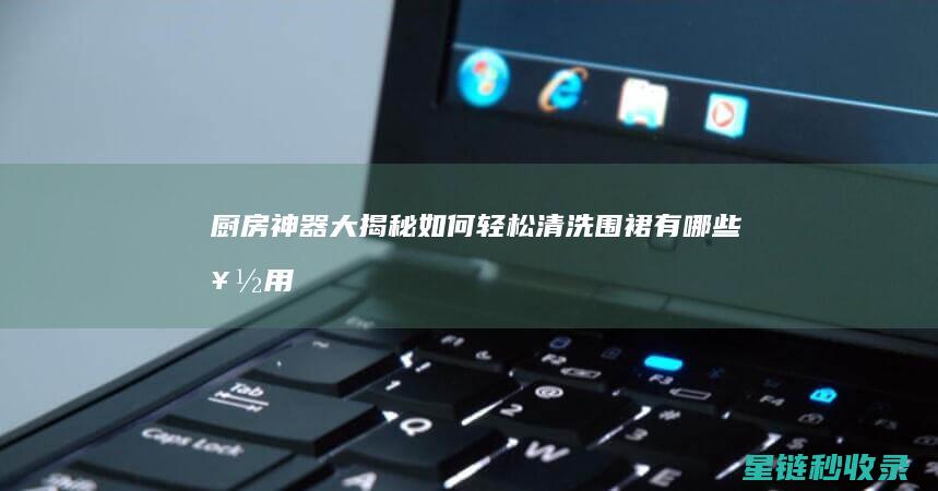 厨房神器大揭秘：如何轻松清洗围裙 (有哪些好用到让你想流泪的厨房神器?)