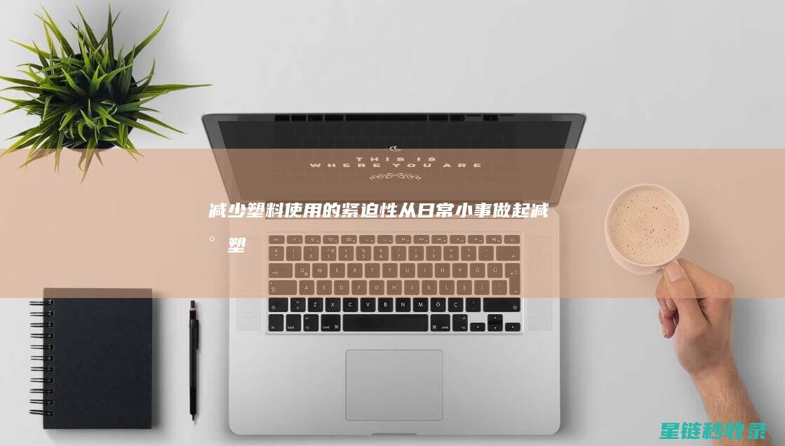 减少塑料使用的紧迫性：从日常小事做起 (减少塑料使用英语)