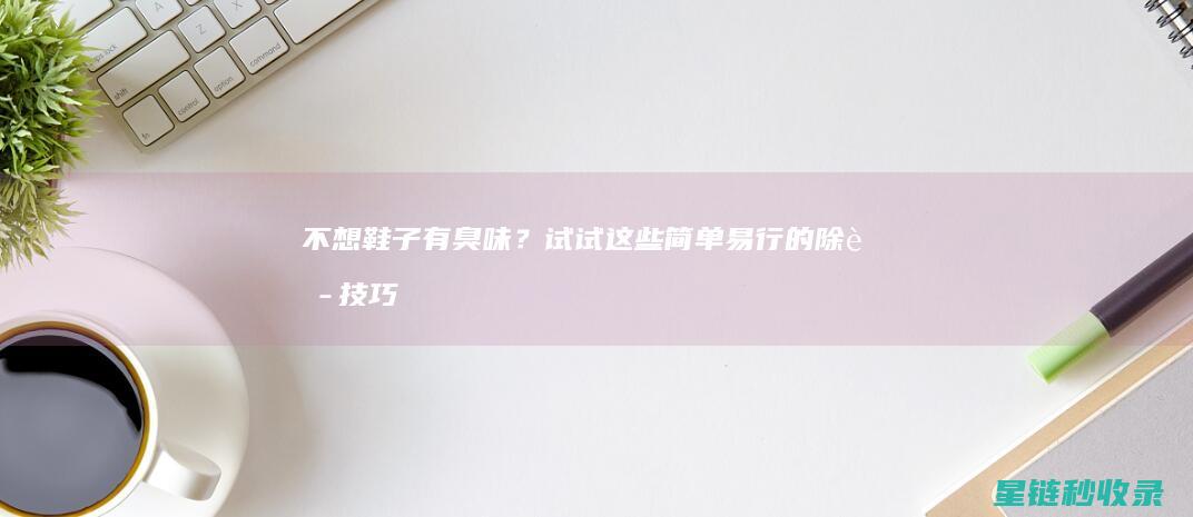 不想鞋子有臭味？试试这些简单易行的除臭技巧 (鞋臭去不掉)